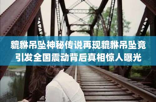 貔貅吊坠神秘传说再现貔貅吊坠竟引发全国震动背后真相惊人曝光