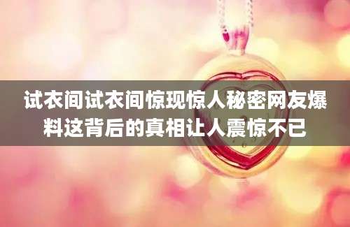试衣间试衣间惊现惊人秘密网友爆料这背后的真相让人震惊不已