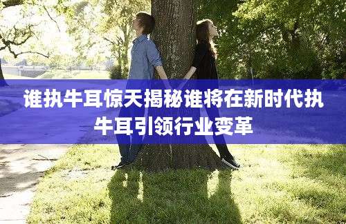 谁执牛耳惊天揭秘谁将在新时代执牛耳引领行业变革