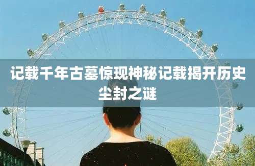 记载千年古墓惊现神秘记载揭开历史尘封之谜