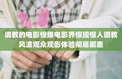 调教的电影惊爆电影界惊现惊人调教风波观众观影体验彻底颠覆
