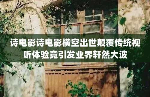 诗电影诗电影横空出世颠覆传统视听体验竟引发业界轩然大波