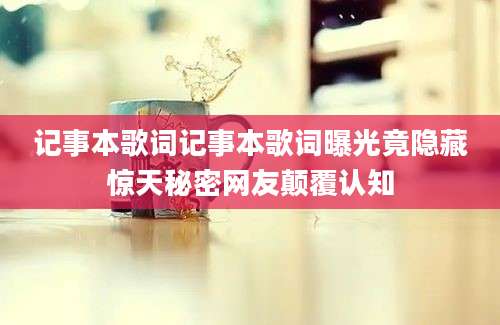 记事本歌词记事本歌词曝光竟隐藏惊天秘密网友颠覆认知