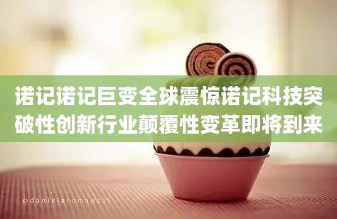 诺记诺记巨变全球震惊诺记科技突破性创新行业颠覆性变革即将到来