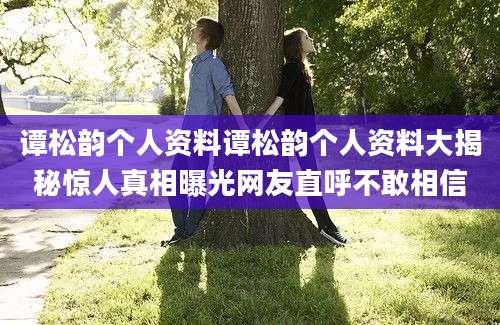 谭松韵个人资料谭松韵个人资料大揭秘惊人真相曝光网友直呼不敢相信