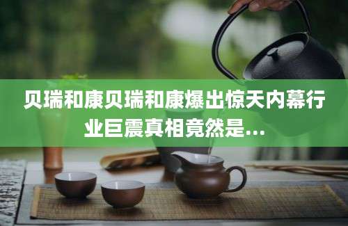 贝瑞和康贝瑞和康爆出惊天内幕行业巨震真相竟然是...