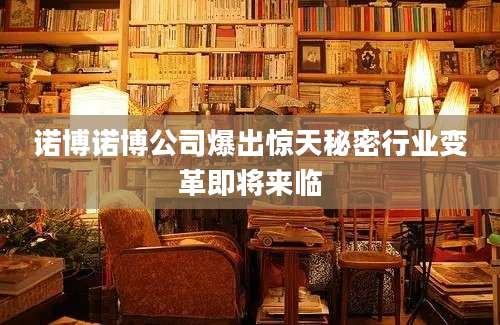 诺博诺博公司爆出惊天秘密行业变革即将来临