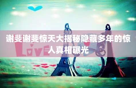 谢斐谢斐惊天大揭秘隐藏多年的惊人真相曝光