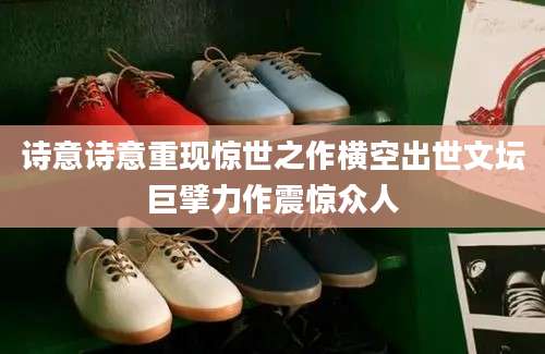 诗意诗意重现惊世之作横空出世文坛巨擘力作震惊众人