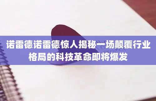 诺雷德诺雷德惊人揭秘一场颠覆行业格局的科技革命即将爆发