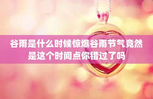 谷雨是什么时候惊爆谷雨节气竟然是这个时间点你错过了吗