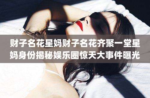 财子名花星妈财子名花齐聚一堂星妈身份揭秘娱乐圈惊天大事件曝光