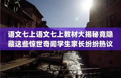 语文七上语文七上教材大揭秘竟隐藏这些惊世奇闻学生家长纷纷热议