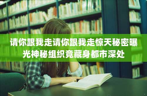 请你跟我走请你跟我走惊天秘密曝光神秘组织竟藏身都市深处