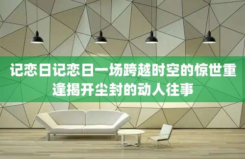 记恋日记恋日一场跨越时空的惊世重逢揭开尘封的动人往事