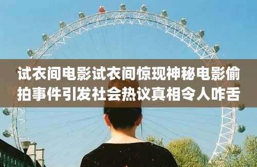 试衣间电影试衣间惊现神秘电影偷拍事件引发社会热议真相令人咋舌