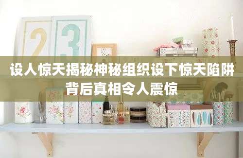 设人惊天揭秘神秘组织设下惊天陷阱背后真相令人震惊