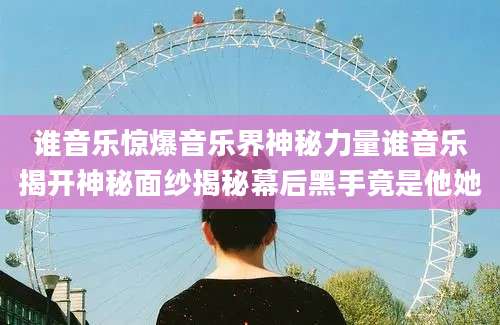 谁音乐惊爆音乐界神秘力量谁音乐揭开神秘面纱揭秘幕后黑手竟是他她