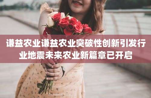 谦益农业谦益农业突破性创新引发行业地震未来农业新篇章已开启