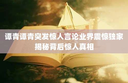 谭青谭青突发惊人言论业界震惊独家揭秘背后惊人真相