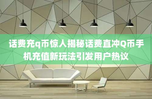 话费充q币惊人揭秘话费直冲Q币手机充值新玩法引发用户热议