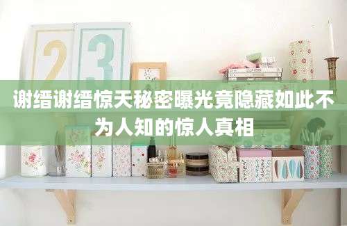谢缙谢缙惊天秘密曝光竟隐藏如此不为人知的惊人真相
