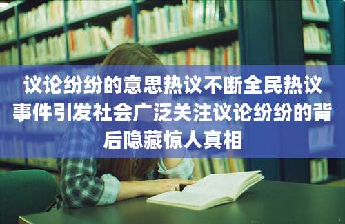 议论纷纷的意思热议不断全民热议事件引发社会广泛关注议论纷纷的背后隐藏惊人真相