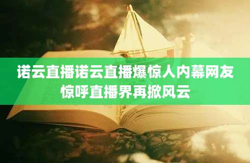 诺云直播诺云直播爆惊人内幕网友惊呼直播界再掀风云