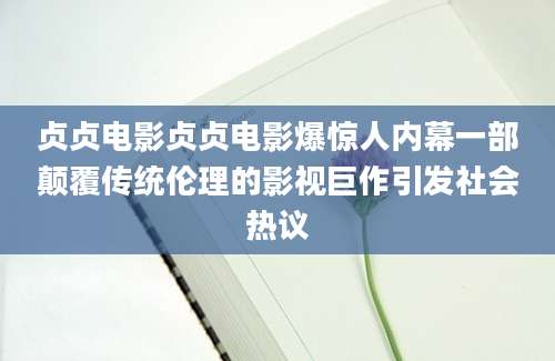 贞贞电影贞贞电影爆惊人内幕一部颠覆传统伦理的影视巨作引发社会热议