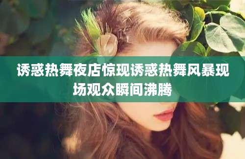诱惑热舞夜店惊现诱惑热舞风暴现场观众瞬间沸腾