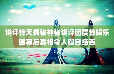 讲评惊天揭秘神秘讲评团震惊娱乐圈幕后真相令人瞠目结舌
