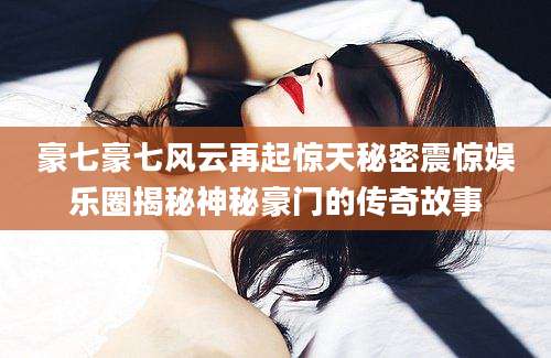 豪七豪七风云再起惊天秘密震惊娱乐圈揭秘神秘豪门的传奇故事
