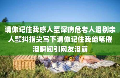 请你记住我感人至深病危老人泪别亲人颤抖指尖写下请你记住我绝笔催泪瞬间引网友泪崩