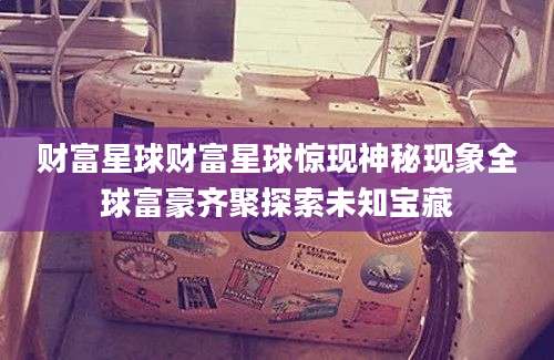 财富星球财富星球惊现神秘现象全球富豪齐聚探索未知宝藏