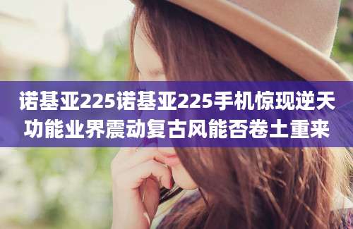 诺基亚225诺基亚225手机惊现逆天功能业界震动复古风能否卷土重来