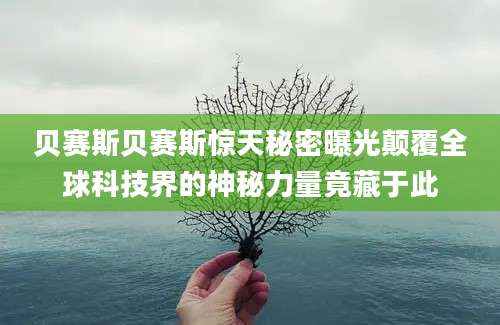 贝赛斯贝赛斯惊天秘密曝光颠覆全球科技界的神秘力量竟藏于此