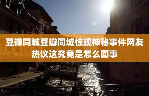 豆瓣同城豆瓣同城惊现神秘事件网友热议这究竟是怎么回事