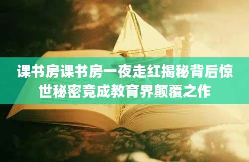 课书房课书房一夜走红揭秘背后惊世秘密竟成教育界颠覆之作