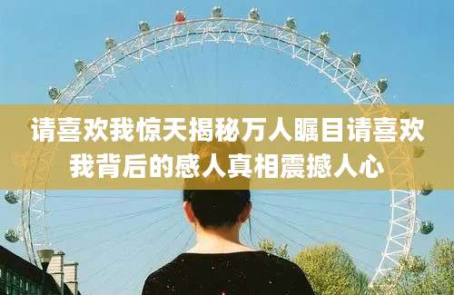 请喜欢我惊天揭秘万人瞩目请喜欢我背后的感人真相震撼人心