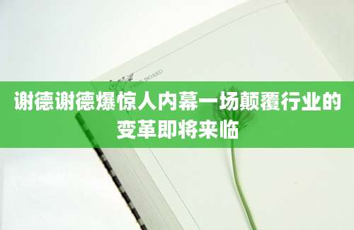 谢德谢德爆惊人内幕一场颠覆行业的变革即将来临