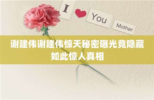 谢建伟谢建伟惊天秘密曝光竟隐藏如此惊人真相