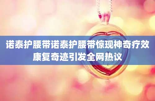 诺泰护腰带诺泰护腰带惊现神奇疗效康复奇迹引发全网热议