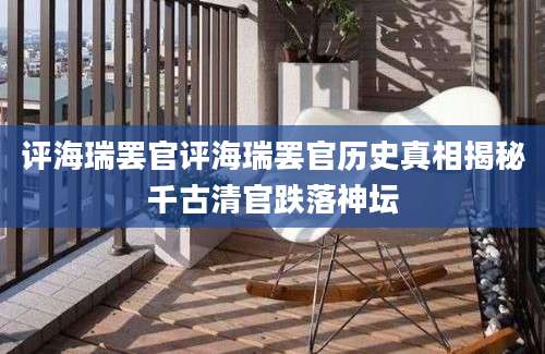 评海瑞罢官评海瑞罢官历史真相揭秘千古清官跌落神坛