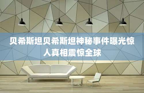 贝希斯坦贝希斯坦神秘事件曝光惊人真相震惊全球