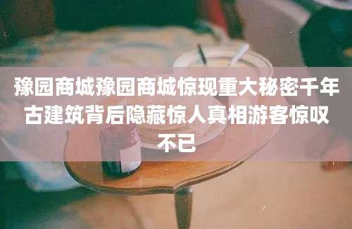豫园商城豫园商城惊现重大秘密千年古建筑背后隐藏惊人真相游客惊叹不已