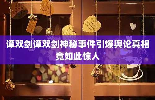 谭双剑谭双剑神秘事件引爆舆论真相竟如此惊人