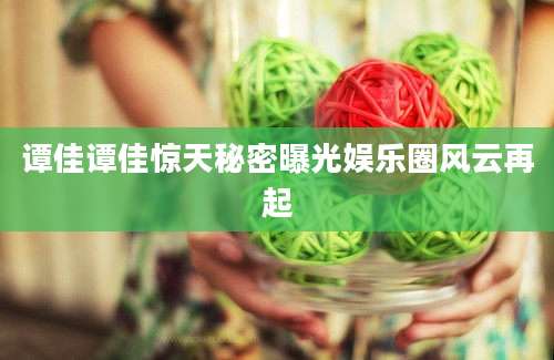谭佳谭佳惊天秘密曝光娱乐圈风云再起