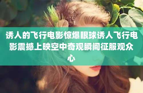 诱人的飞行电影惊爆眼球诱人飞行电影震撼上映空中奇观瞬间征服观众心