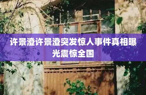 许景澄许景澄突发惊人事件真相曝光震惊全国