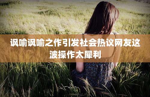 讽喻讽喻之作引发社会热议网友这波操作太犀利